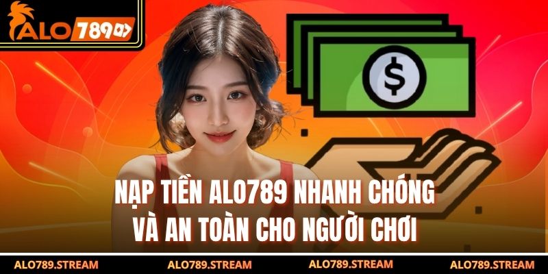 Nạp Tiền ALO789 Nhanh Chóng Và An Toàn Cho Người Chơi
